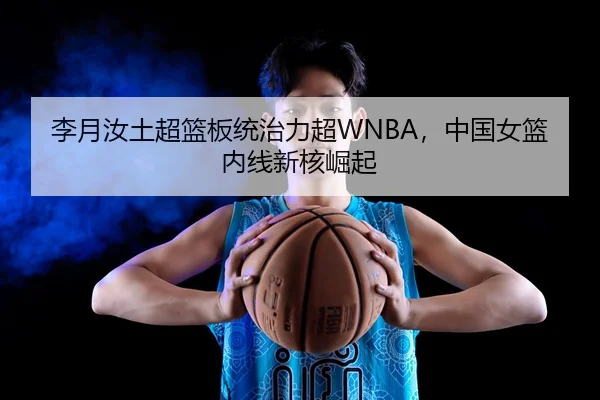 李月汝土超篮板统治力超WNBA，中国女篮内线新核崛起