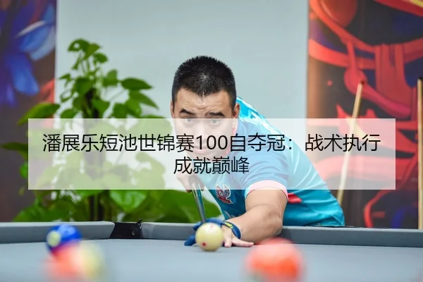 潘展乐短池世锦赛100自夺冠：战术执行成就巅峰