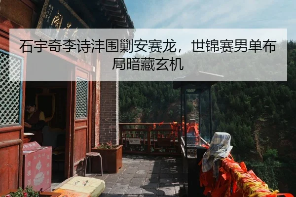 石宇奇李诗沣围剿安赛龙，世锦赛男单布局暗藏玄机