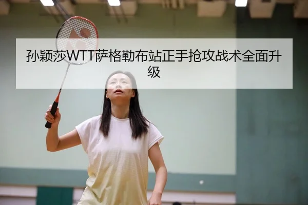 孙颖莎WTT萨格勒布站正手抢攻战术全面升级