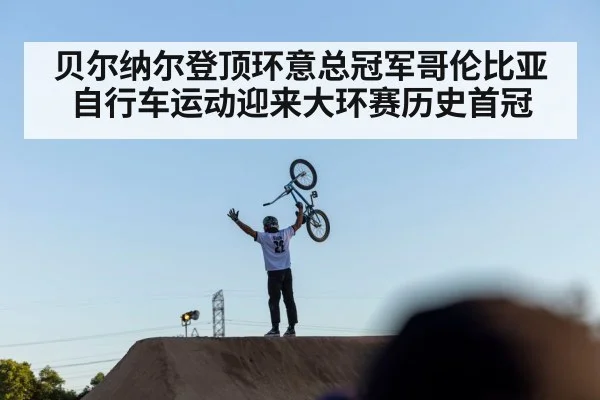贝尔纳尔登顶环意总冠军哥伦比亚自行车运动迎来大环赛历史首冠