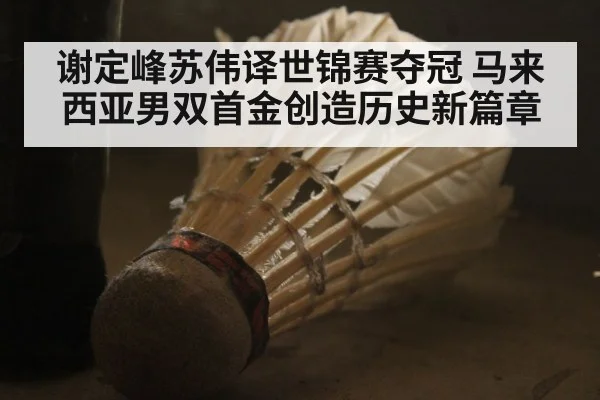谢定峰苏伟译世锦赛夺冠 马来西亚男双首金创造历史新篇章