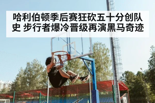 哈利伯顿季后赛狂砍五十分创队史 步行者爆冷晋级再演黑马奇迹