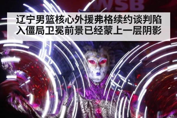 辽宁男篮核心外援弗格续约谈判陷入僵局卫冕前景已经蒙上一层阴影
