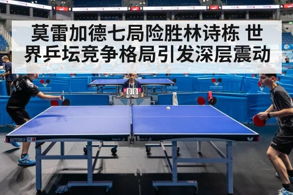 莫雷加德七局险胜林诗栋 世界乒坛竞争格局引发深层震动