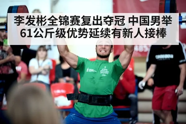 李发彬全锦赛复出夺冠 中国男举61公斤级优势延续有新人接棒