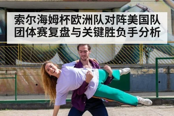 索尔海姆杯欧洲队对阵美国队团体赛复盘与关键胜负手分析